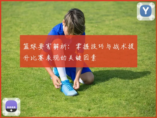 篮球要害解析：掌握技巧与战术提升比赛表现的关键因素