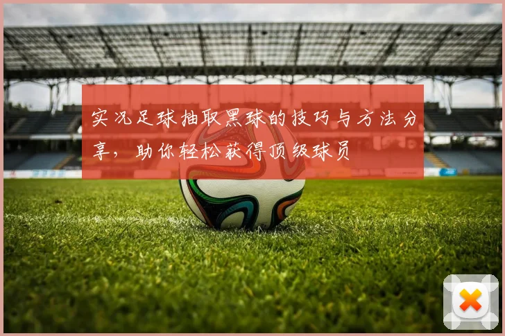 实况足球抽取黑球的技巧与方法分享，助你轻松获得顶级球员