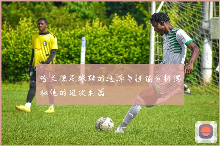 哈兰德足球鞋的选择与性能分析揭秘他的进攻利器