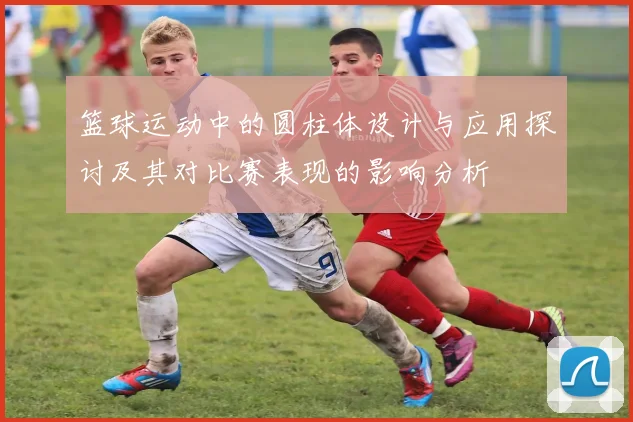 篮球运动中的圆柱体设计与应用探讨及其对比赛表现的影响分析