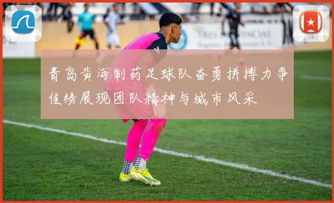 青岛黄海制药足球队奋勇拼搏力争佳绩展现团队精神与城市风采
