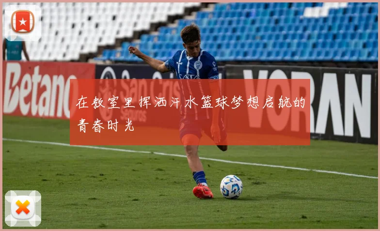 在教室里挥洒汗水篮球梦想启航的青春时光