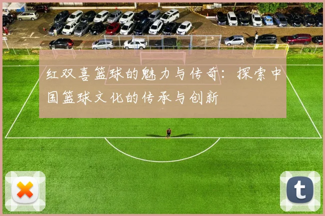 红双喜篮球的魅力与传奇：探索中国篮球文化的传承与创新