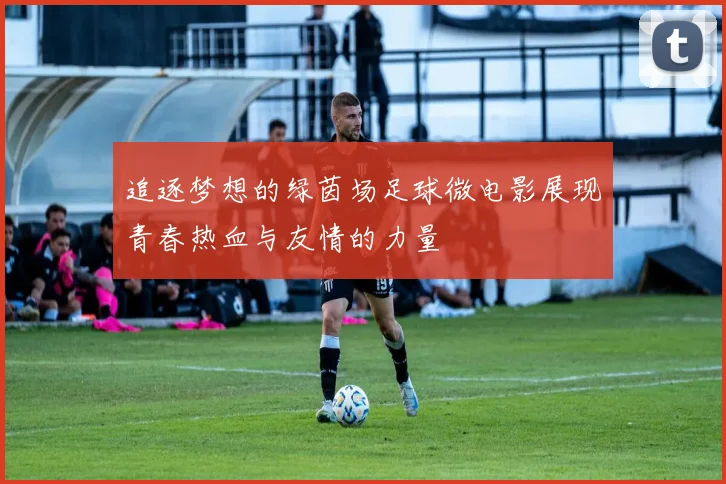 追逐梦想的绿茵场足球微电影展现青春热血与友情的力量