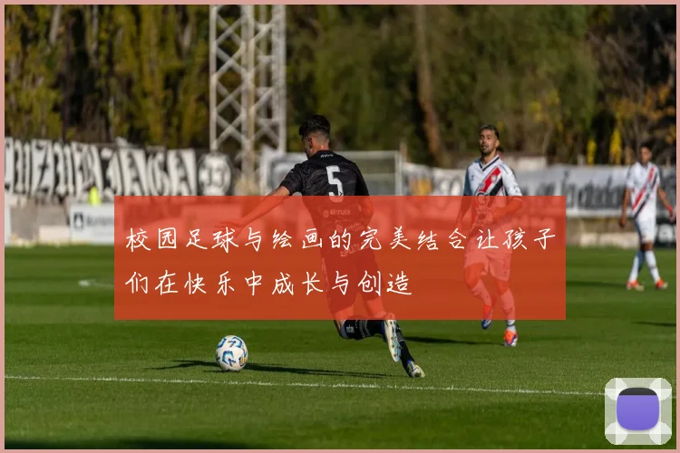 校园足球与绘画的完美结合让孩子们在快乐中成长与创造