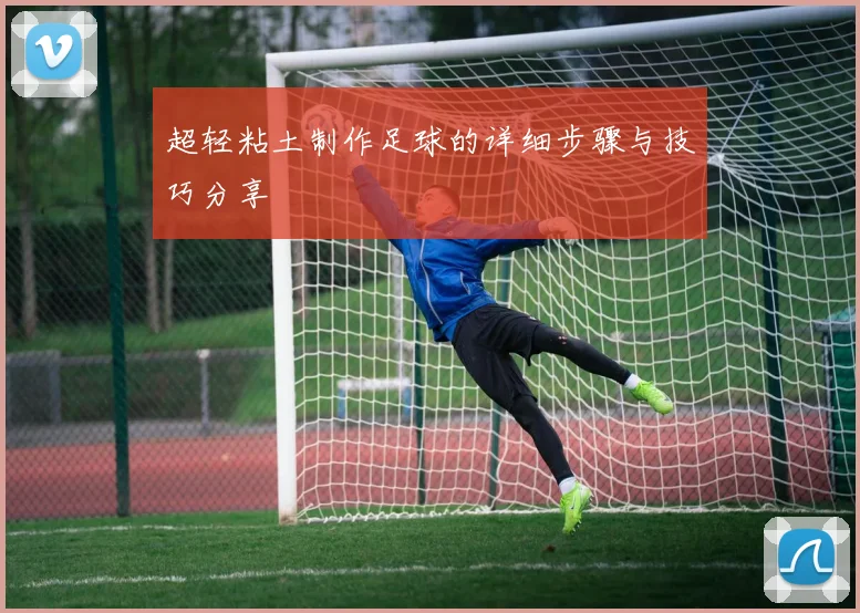 超轻粘土制作足球的详细步骤与技巧分享