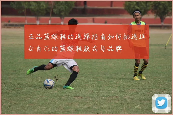 正品篮球鞋的选择指南如何挑选适合自己的篮球鞋款式与品牌