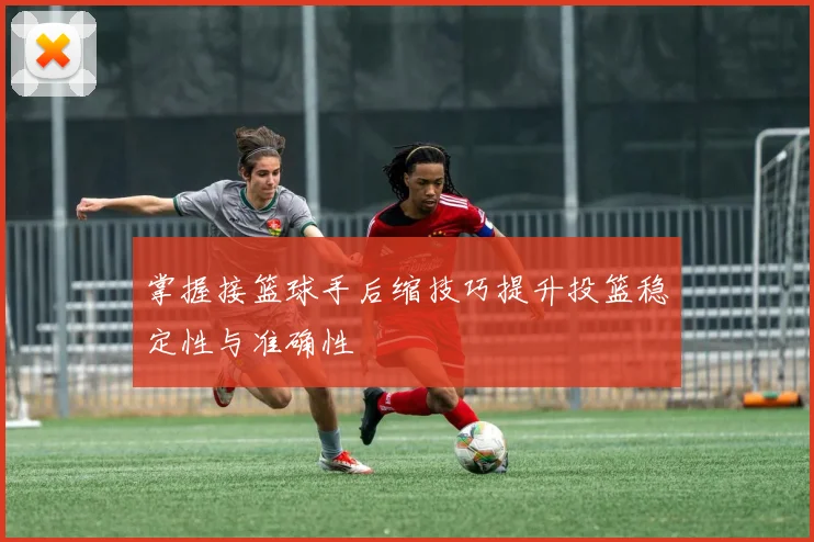 掌握接篮球手后缩技巧提升投篮稳定性与准确性