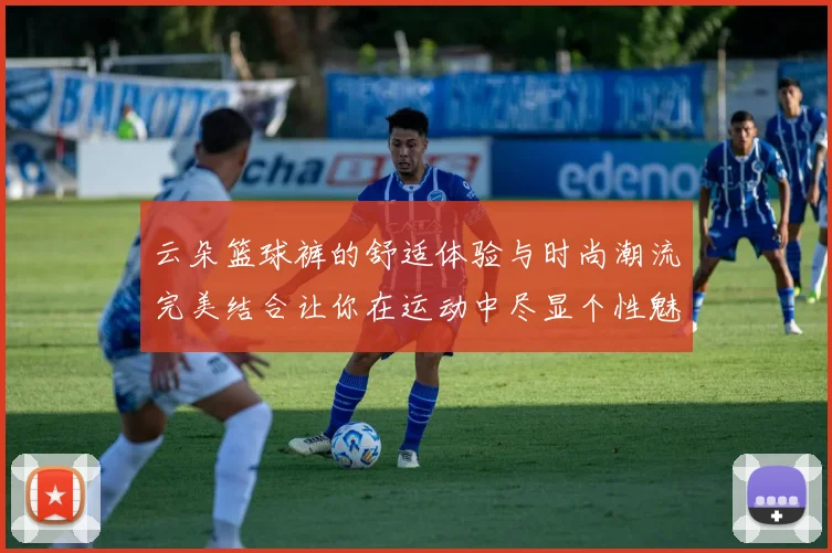 云朵篮球裤的舒适体验与时尚潮流完美结合让你在运动中尽显个性魅力