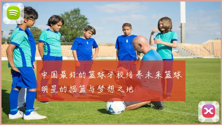 中国最好的篮球学校培养未来篮球明星的摇篮与梦想之地