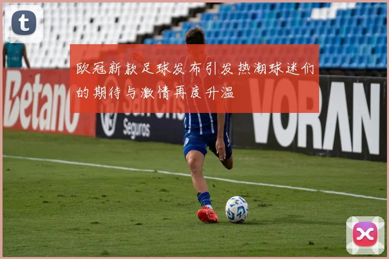 欧冠新款足球发布引发热潮球迷们的期待与激情再度升温