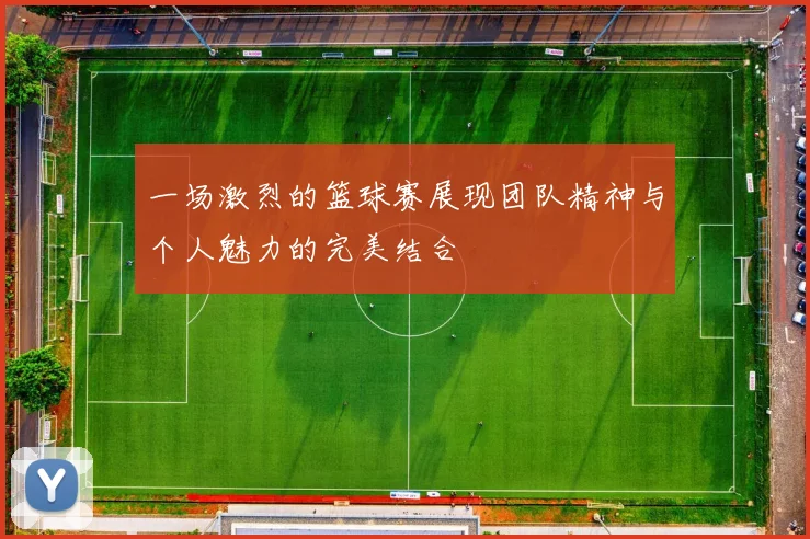 一场激烈的篮球赛展现团队精神与个人魅力的完美结合