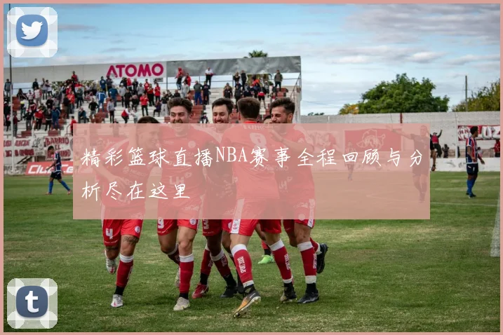 精彩篮球直播NBA赛事全程回顾与分析尽在这里