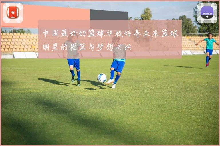 中国最好的篮球学校培养未来篮球明星的摇篮与梦想之地