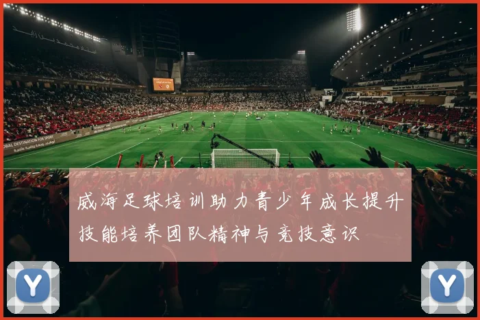 威海足球培训助力青少年成长提升技能培养团队精神与竞技意识