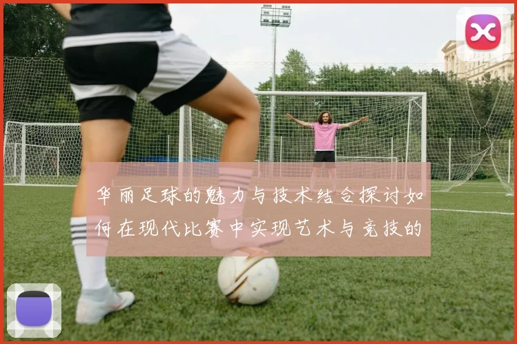 华丽足球的魅力与技术结合探讨如何在现代比赛中实现艺术与竞技的完美统一