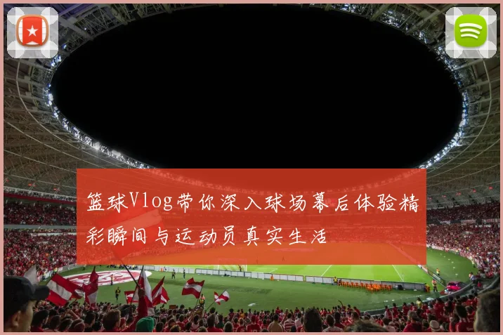 篮球Vlog带你深入球场幕后体验精彩瞬间与运动员真实生活